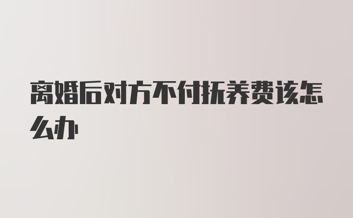 离婚后对方不付抚养费该怎么办