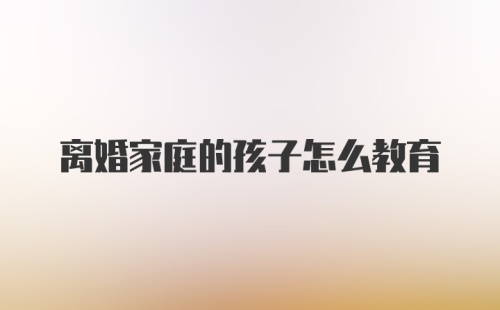 离婚家庭的孩子怎么教育