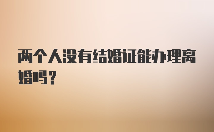 两个人没有结婚证能办理离婚吗？