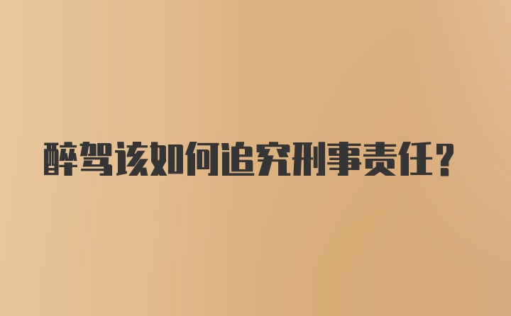 醉驾该如何追究刑事责任？