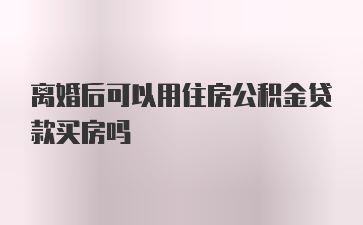 离婚后可以用住房公积金贷款买房吗