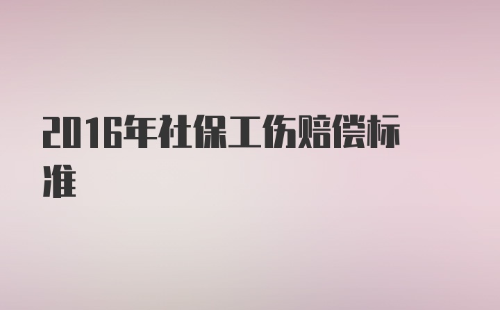 2016年社保工伤赔偿标准