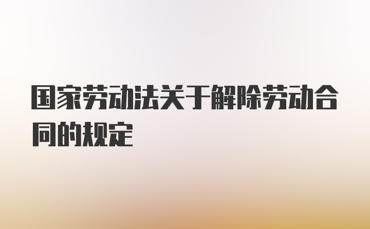 国家劳动法关于解除劳动合同的规定