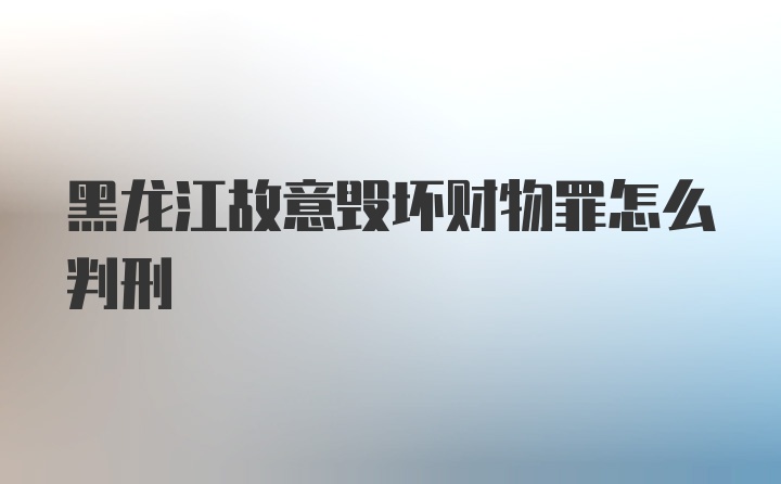 黑龙江故意毁坏财物罪怎么判刑