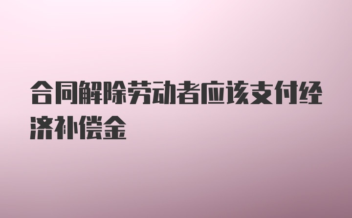 合同解除劳动者应该支付经济补偿金