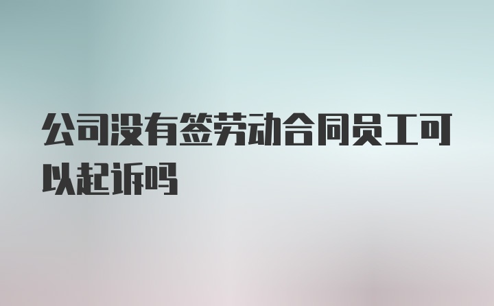 公司没有签劳动合同员工可以起诉吗