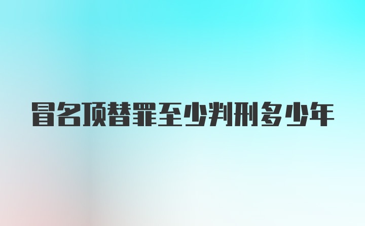 冒名顶替罪至少判刑多少年