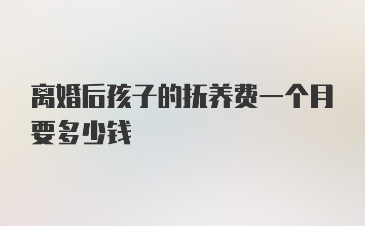 离婚后孩子的抚养费一个月要多少钱