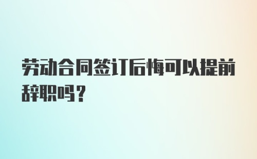 劳动合同签订后悔可以提前辞职吗?