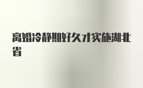 离婚冷静期好久才实施湖北省