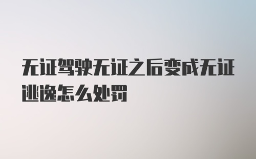 无证驾驶无证之后变成无证逃逸怎么处罚