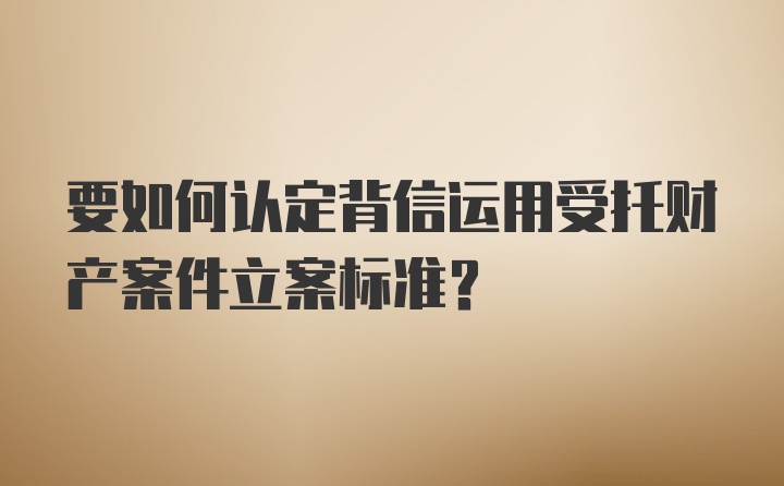 要如何认定背信运用受托财产案件立案标准？