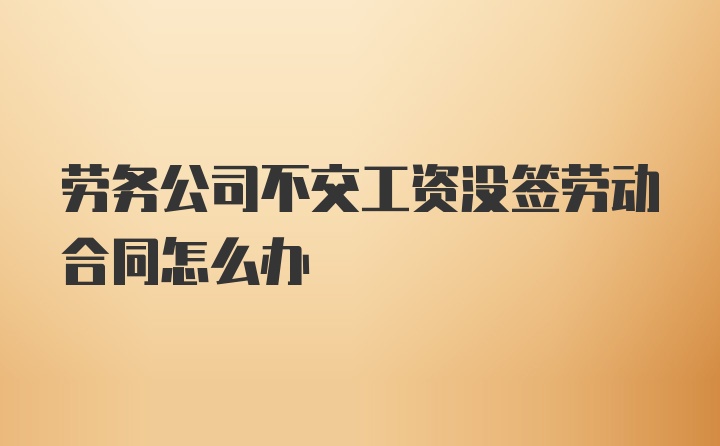 劳务公司不交工资没签劳动合同怎么办