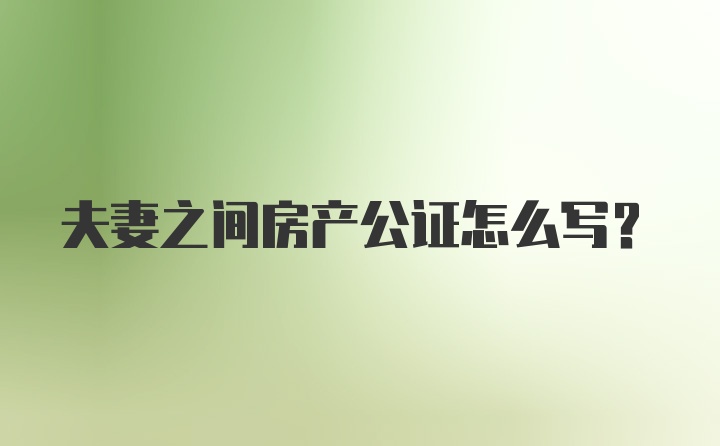 夫妻之间房产公证怎么写?