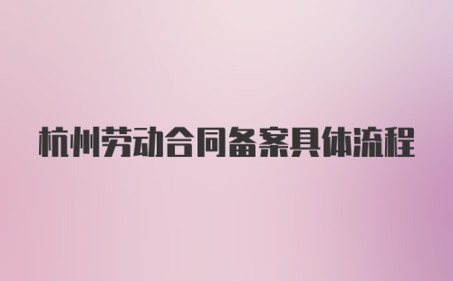 杭州劳动合同备案具体流程