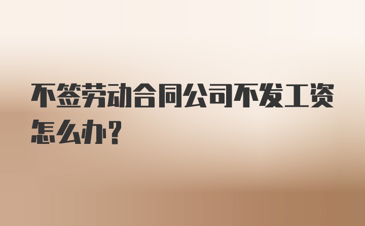 不签劳动合同公司不发工资怎么办?