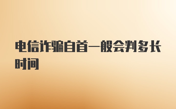 电信诈骗自首一般会判多长时间