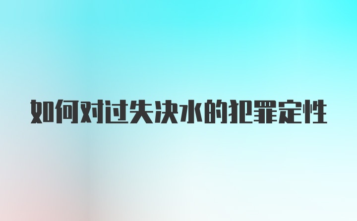 如何对过失决水的犯罪定性