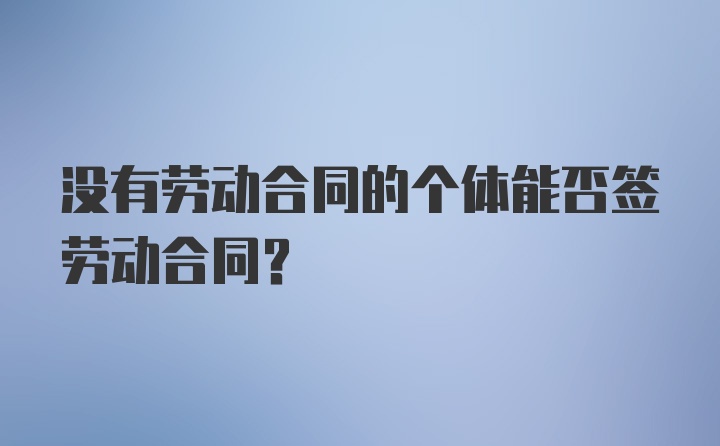 没有劳动合同的个体能否签劳动合同？