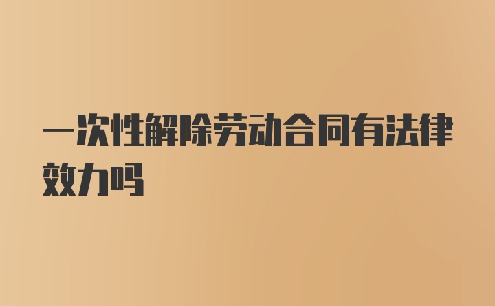 一次性解除劳动合同有法律效力吗