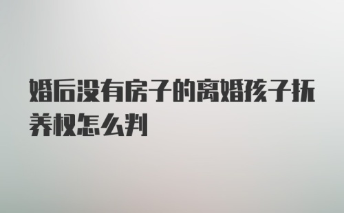 婚后没有房子的离婚孩子抚养权怎么判