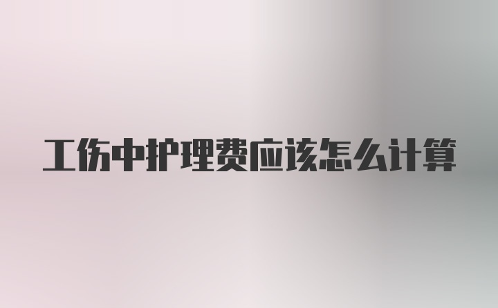 工伤中护理费应该怎么计算