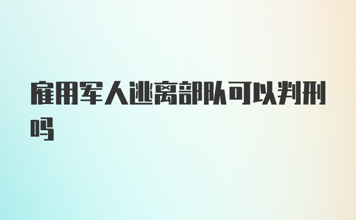 雇用军人逃离部队可以判刑吗