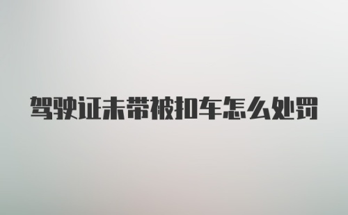 驾驶证未带被扣车怎么处罚