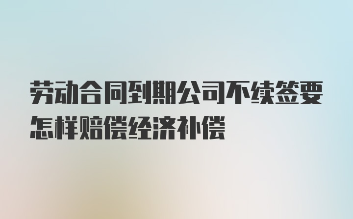 劳动合同到期公司不续签要怎样赔偿经济补偿