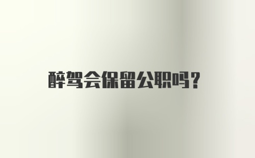 醉驾会保留公职吗？