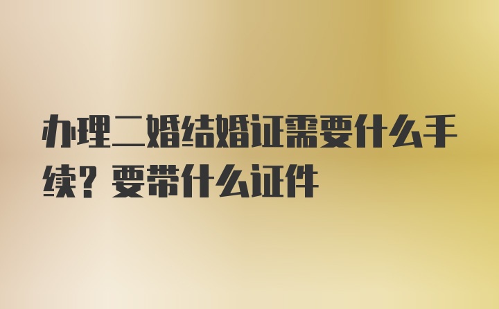 办理二婚结婚证需要什么手续？要带什么证件