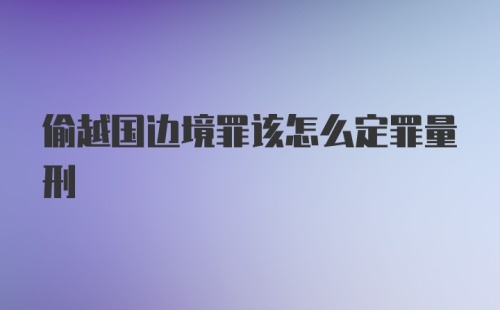 偷越国边境罪该怎么定罪量刑