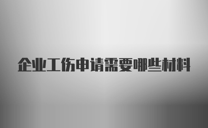 企业工伤申请需要哪些材料