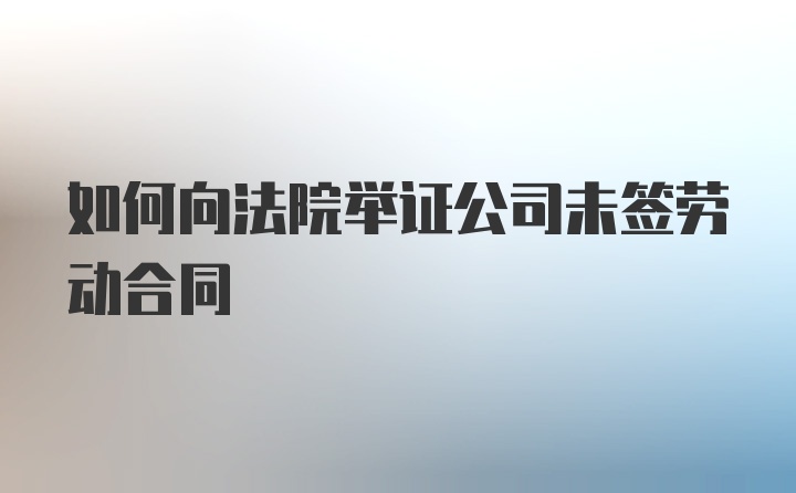 如何向法院举证公司未签劳动合同