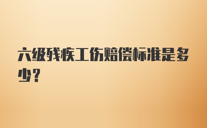 六级残疾工伤赔偿标准是多少？