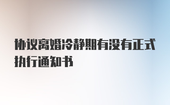 协议离婚冷静期有没有正式执行通知书