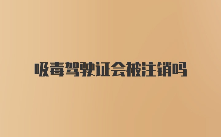 吸毒驾驶证会被注销吗