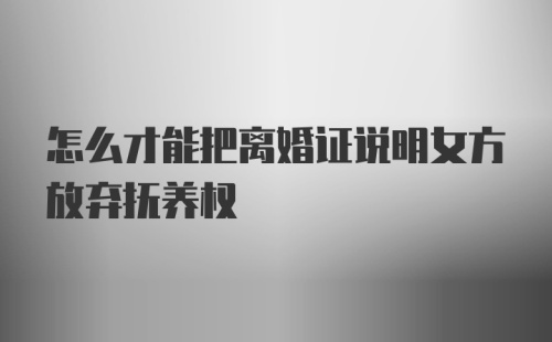 怎么才能把离婚证说明女方放弃抚养权