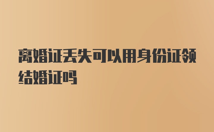 离婚证丢失可以用身份证领结婚证吗