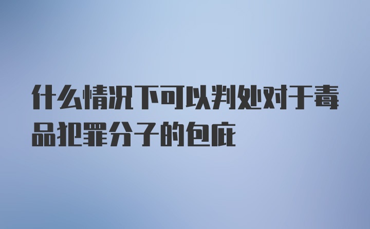 什么情况下可以判处对于毒品犯罪分子的包庇