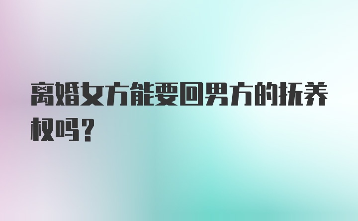 离婚女方能要回男方的抚养权吗？