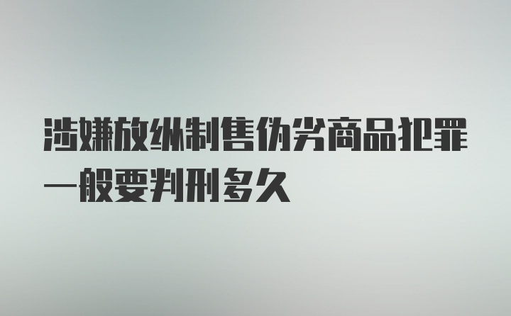 涉嫌放纵制售伪劣商品犯罪一般要判刑多久