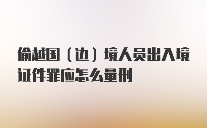 偷越国（边）境人员出入境证件罪应怎么量刑