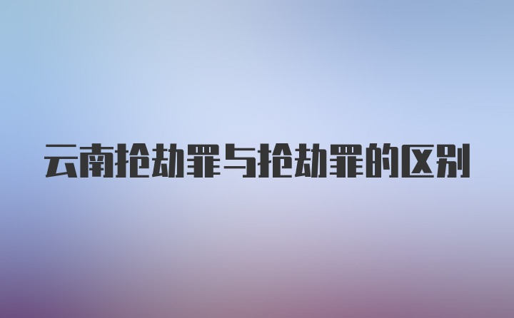 云南抢劫罪与抢劫罪的区别