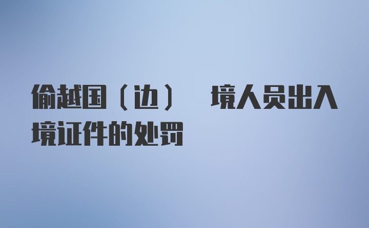 偷越国(边) 境人员出入境证件的处罚