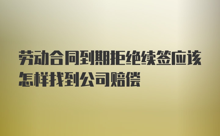 劳动合同到期拒绝续签应该怎样找到公司赔偿