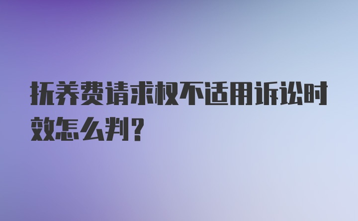 抚养费请求权不适用诉讼时效怎么判？