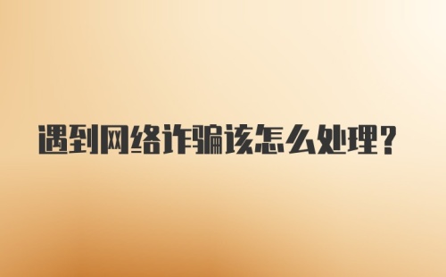 遇到网络诈骗该怎么处理？