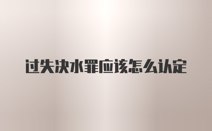 过失决水罪应该怎么认定