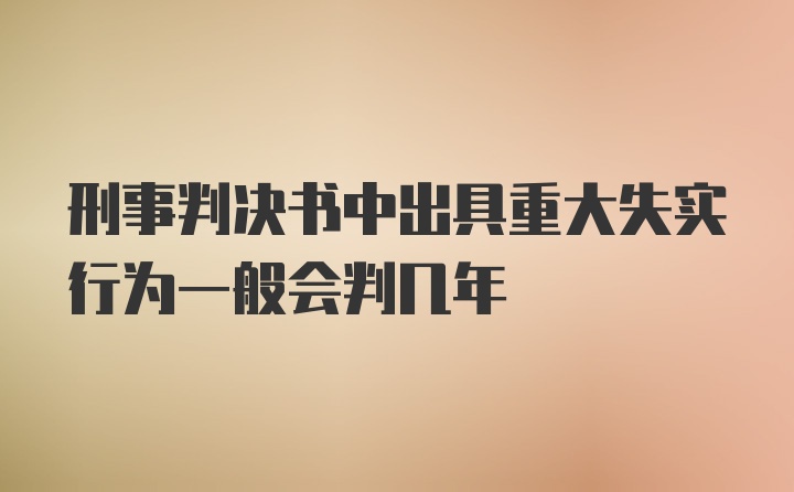 刑事判决书中出具重大失实行为一般会判几年